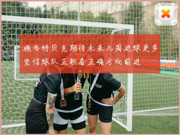 施洛特贝克期待未来几周进球更多坚信球队正朝着正确方向前进