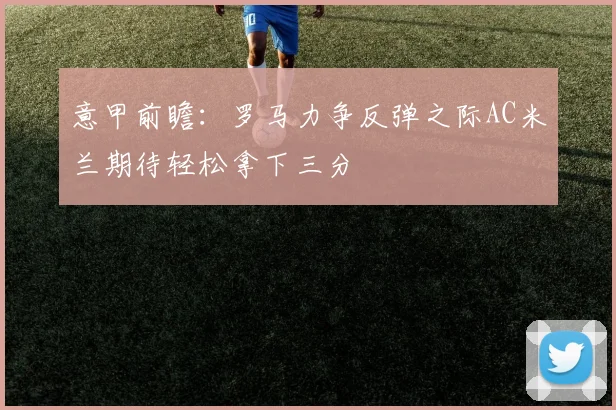 意甲前瞻：罗马力争反弹之际AC米兰期待轻松拿下三分