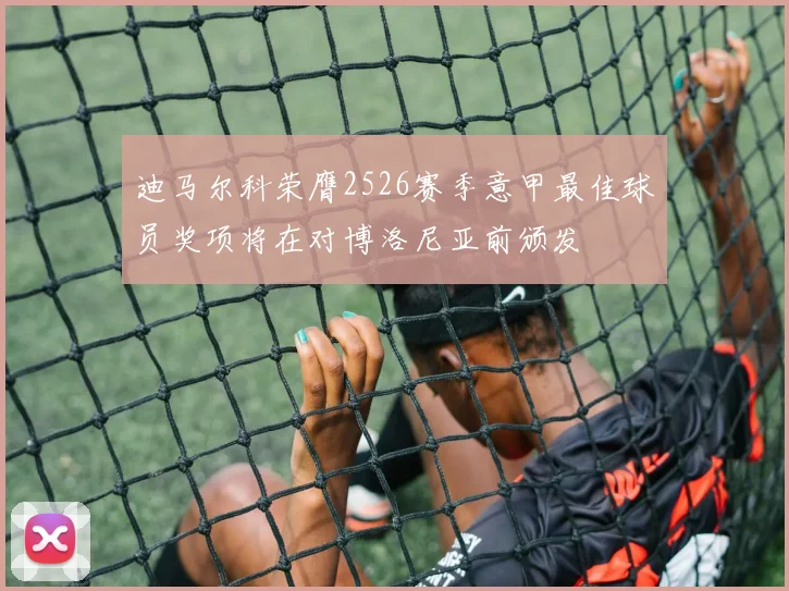 迪马尔科荣膺2526赛季意甲最佳球员奖项将在对博洛尼亚前颁发