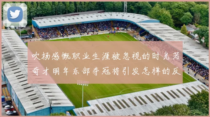 吹杨感慨职业生涯被忽视的时光若奇才明年东部夺冠将引发怎样的反响