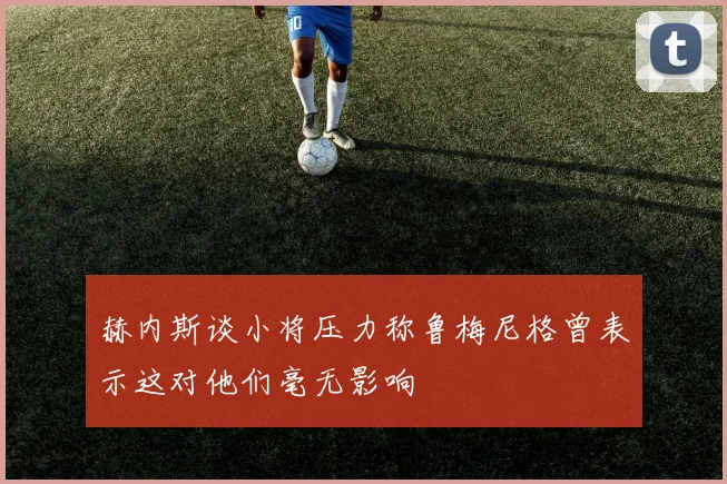 赫内斯谈小将压力称鲁梅尼格曾表示这对他们毫无影响