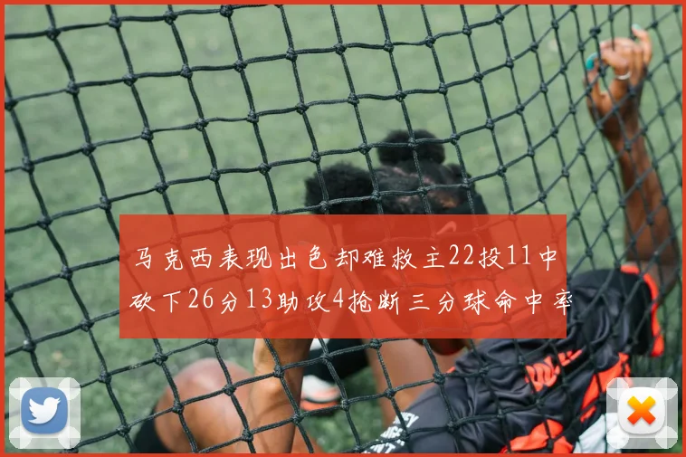 马克西表现出色却难救主22投11中砍下26分13助攻4抢断三分球命中率低迷