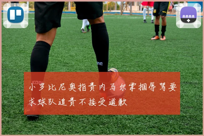 小罗比尼奥指责内马尔掌掴辱骂要求球队追责不接受道歉
