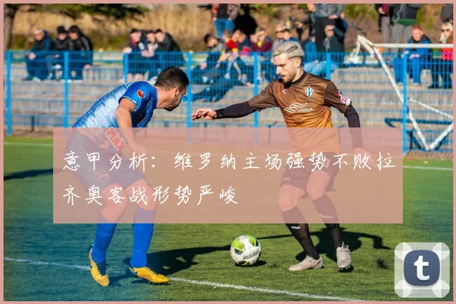 意甲分析：维罗纳主场强势不败拉齐奥客战形势严峻