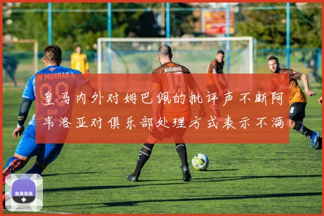 皇马内外对姆巴佩的批评声不断阿韦洛亚对俱乐部处理方式表示不满