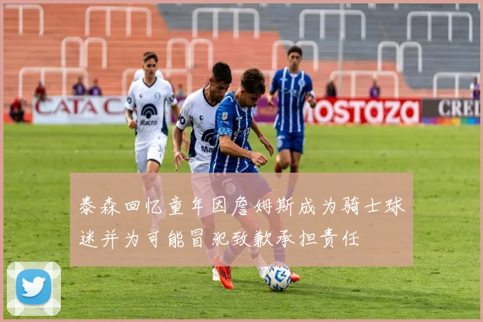 泰森回忆童年因詹姆斯成为骑士球迷并为可能冒犯致歉承担责任