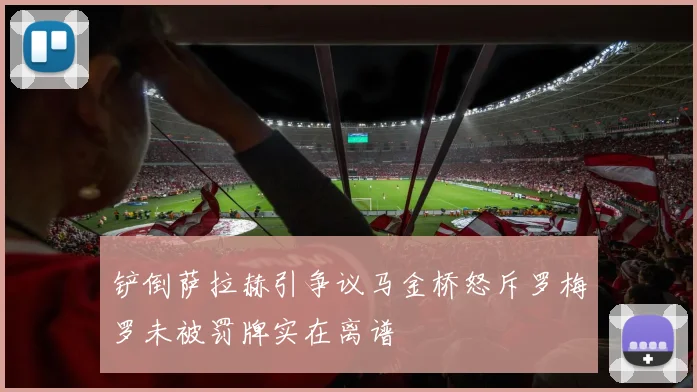铲倒萨拉赫引争议马金桥怒斥罗梅罗未被罚牌实在离谱