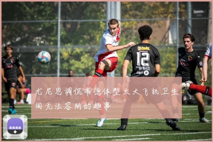 尤尼恩调侃韦德体型太大飞机卫生间无法容纳的趣事