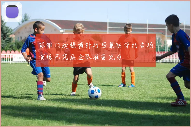 苏维门迪强调针对密集防守的专项演练已完成全队准备充分