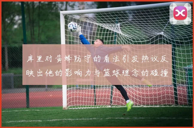 库里对黄蜂防守的看法引发热议反映出他的影响力与篮球理念的碰撞