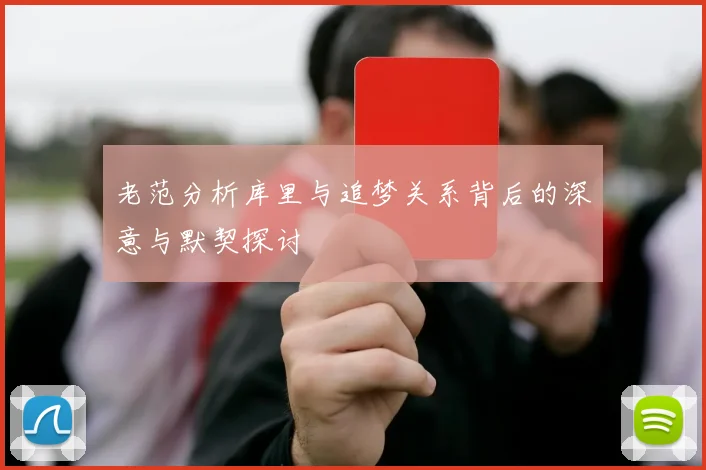 老范分析库里与追梦关系背后的深意与默契探讨