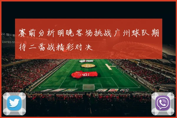 赛前分析明晚客场挑战广州球队期待二番战精彩对决