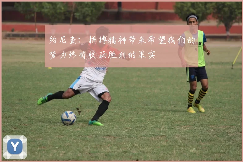 约尼查：拼搏精神带来希望我们的努力终将收获胜利的果实