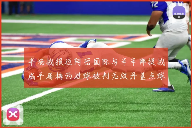 半场战报迈阿密国际与辛辛那提战成平局梅西进球被判无效丹基点球扳平比分