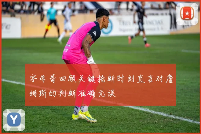 字母哥回顾关键抢断时刻直言对詹姆斯的判断准确无误