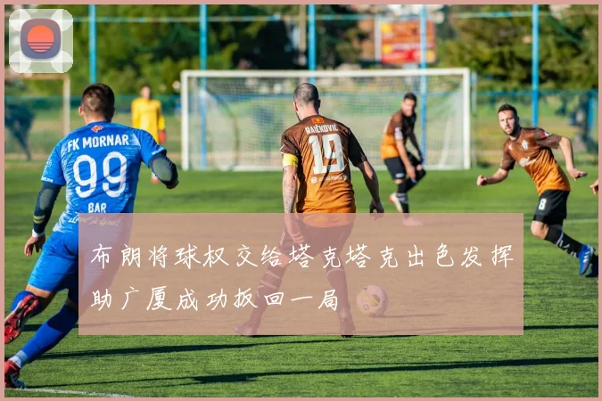 布朗将球权交给塔克塔克出色发挥助广厦成功扳回一局